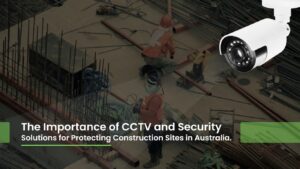 Read more about the article The Importance of CCTV and Security Solutions for Protecting Construction Sites in Australia